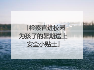 检察官进校园 为孩子的暑期送上安全小贴士