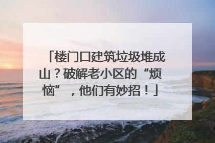 楼门口建筑垃圾堆成山？破解老小区的“烦恼”，他们有妙招！