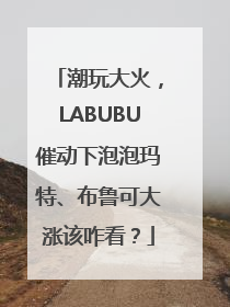 潮玩大火，LABUBU催动下泡泡玛特、布鲁可大涨该咋看？