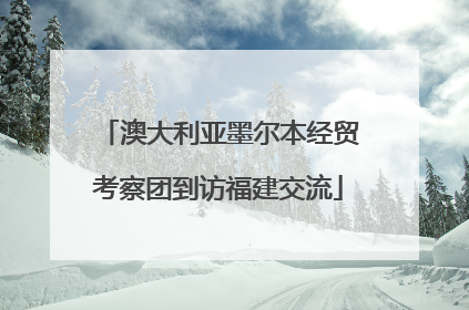 澳大利亚墨尔本经贸考察团到访福建交流