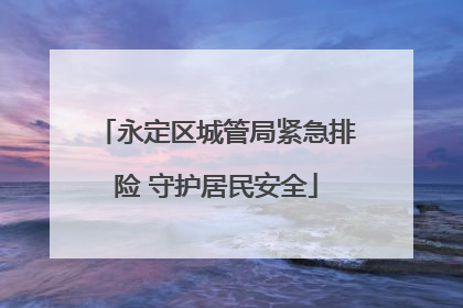 永定区城管局紧急排险 守护居民安全