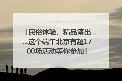 民俗体验、精品演出……这个端午北京有超1700场活动等你参加