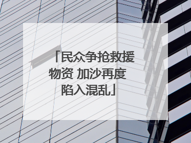 民众争抢救援物资 加沙再度陷入混乱