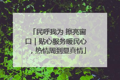 民呼我为 擦亮窗口｜贴心服务暖民心，热情周到显真情