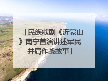 民族歌剧《沂蒙山》南宁首演讲述军民并肩作战故事