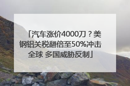 汽车涨价4000刀？美钢铝关税翻倍至50%冲击全球 多国威胁反制