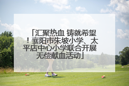 汇聚热血 铸就希望！襄阳市朱坡小学、太平店中心小学联合开展无偿献血活动