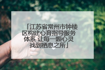 江苏省常州市钟楼区构建心育指导服务体系 让每一颗心灵找到栖息之所