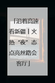 沿着高速看新疆丨火热“夜”态点亮丝路会客厅