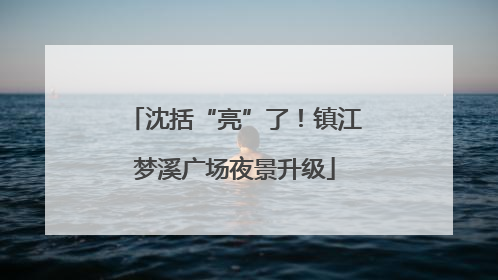 沈括“亮”了！镇江梦溪广场夜景升级
