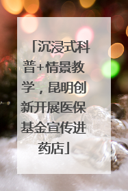 沉浸式科普+情景教学，昆明创新开展医保基金宣传进药店