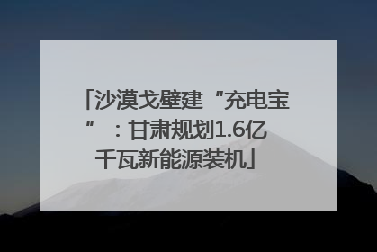 沙漠戈壁建“充电宝”：甘肃规划1.6亿千瓦新能源装机