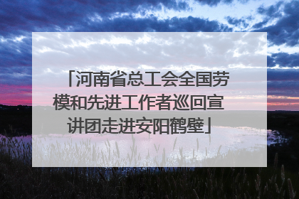 河南省总工会全国劳模和先进工作者巡回宣讲团走进安阳鹤壁