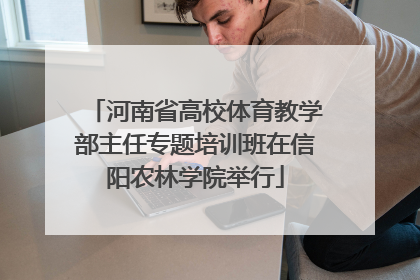河南省高校体育教学部主任专题培训班在信阳农林学院举行