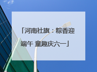 河南社旗：粽香迎端午 童趣庆六一