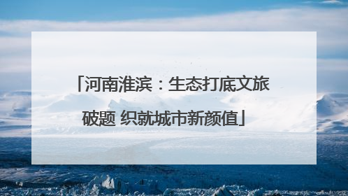河南淮滨：生态打底文旅破题 织就城市新颜值