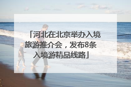 河北在北京举办入境旅游推介会，发布8条入境游精品线路