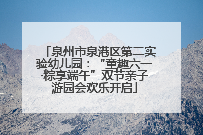 泉州市泉港区第二实验幼儿园：“童趣六一·粽享端午”双节亲子游园会欢乐开启
