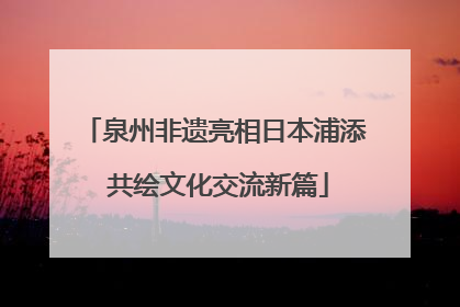 泉州非遗亮相日本浦添 共绘文化交流新篇