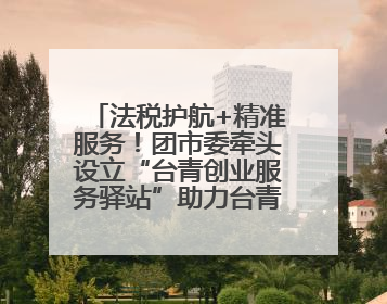 法税护航+精准服务！团市委牵头设立“台青创业服务驿站”助力台青来榕发展