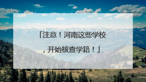 注意！河南这些学校，开始核查学籍！