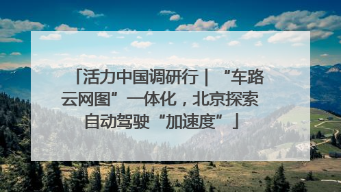 活力中国调研行｜“车路云网图”一体化，北京探索自动驾驶“加速度”
