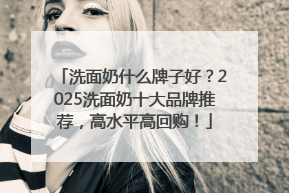 洗面奶什么牌子好？2025洗面奶十大品牌推荐，高水平高回购！