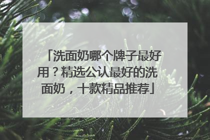 洗面奶哪个牌子最好用？精选公认最好的洗面奶，十款精品推荐