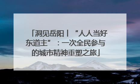 洞见岳阳丨“人人当好东道主”：一次全民参与的城市精神重塑之旅