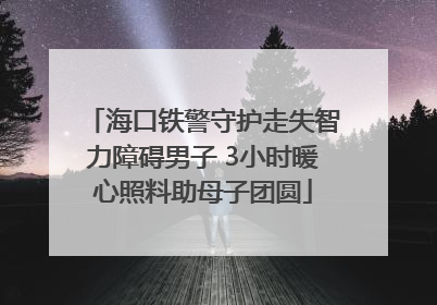 海口铁警守护走失智力障碍男子 3小时暖心照料助母子团圆