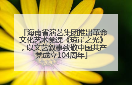 海南省演艺集团推出革命文化艺术党课《琼崖之光》，以文艺叙事致敬中国共产党成立104周年