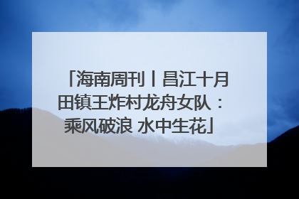 海南周刊丨昌江十月田镇王炸村龙舟女队：乘风破浪 水中生花
