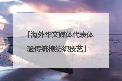 海外华文媒体代表体验传统棉纺织技艺