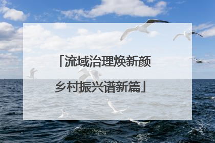 流域治理焕新颜 乡村振兴谱新篇