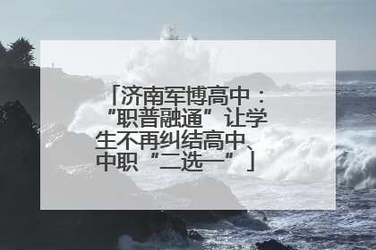 济南军博高中：“职普融通”让学生不再纠结高中、中职“二选一”