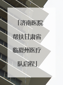 济南医院帮扶甘肃省临夏州医疗队启程