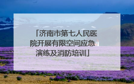 济南市第七人民医院开展有限空间应急演练及消防培训