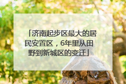 济南起步区最大的居民安置区，6年里从田野到新城区的变迁