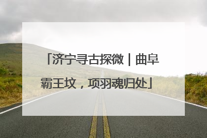 济宁寻古探微｜曲阜霸王坟，项羽魂归处