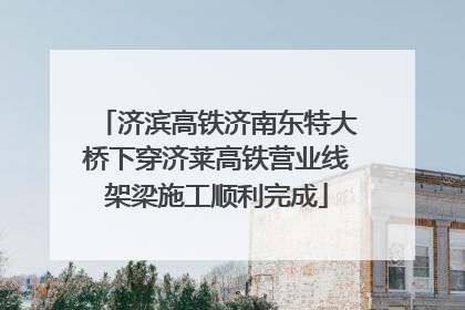 济滨高铁济南东特大桥下穿济莱高铁营业线架梁施工顺利完成