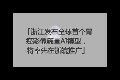 浙江发布全球首个胃癌影像筛查AI模型，将率先在浙皖推广