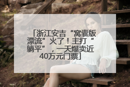 浙江安吉“窝囊版漂流”火了！主打“躺平”，一天爆卖近40万元门票