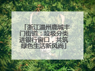 浙江温州鹿城丰门街道：垃圾分类进银行窗口，共筑绿色生活新风尚
