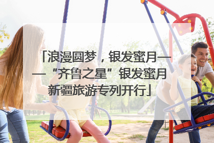 浪漫圆梦，银发蜜月——“齐鲁之星”银发蜜月新疆旅游专列开行