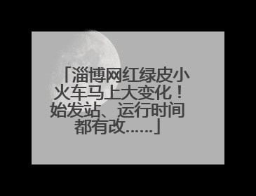 淄博网红绿皮小火车马上大变化！始发站、运行时间都有改……