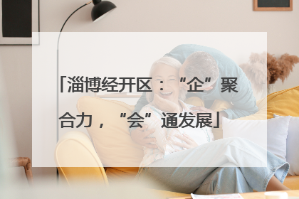 淄博经开区：“企”聚合力，“会”通发展