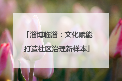 淄博临淄：文化赋能 打造社区治理新样本