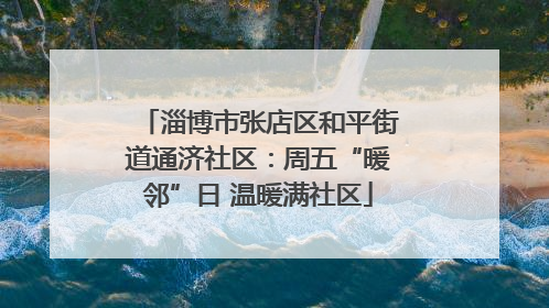 淄博市张店区和平街道通济社区：周五“暖邻”日 温暖满社区