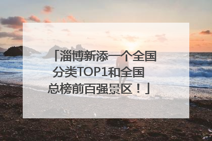 淄博新添一个全国分类TOP1和全国总榜前百强景区！