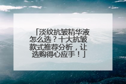 淡纹抗皱精华液怎么选？十大抗皱款式推荐分析，让选购得心应手！